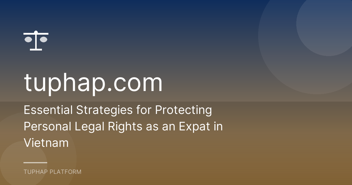 Essential Strategies for Protecting Personal Legal Rights as an Expat in Vietnam