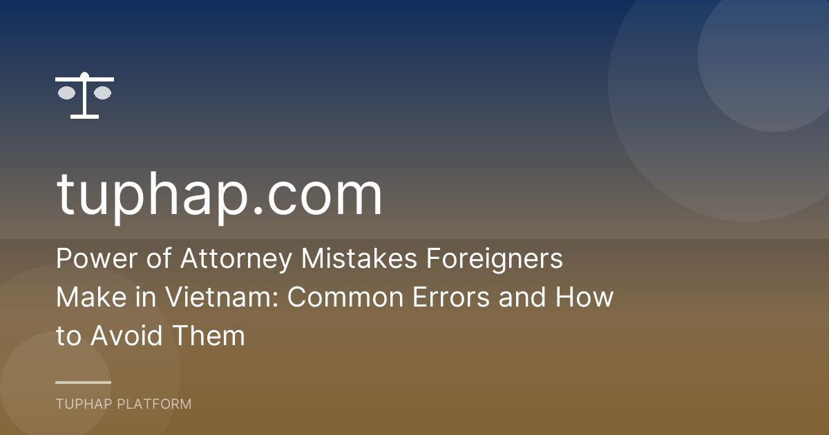 Power of Attorney Mistakes Foreigners Make in Vietnam: Common Errors and How to Avoid Them