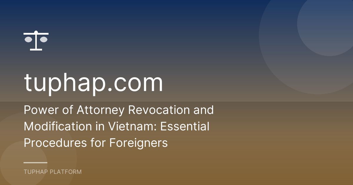 Power of Attorney Revocation and Modification in Vietnam: Essential Procedures for Foreigners