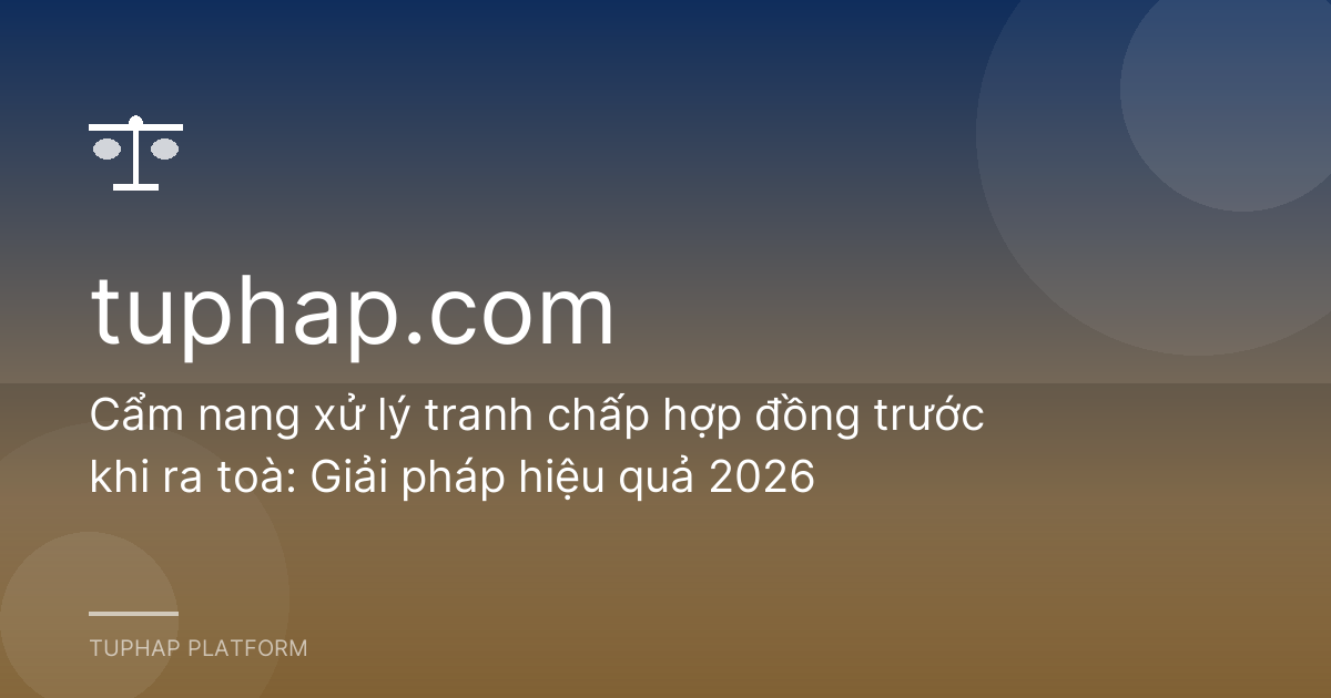 Cẩm nang xử lý tranh chấp hợp đồng trước khi ra toà: Giải pháp hiệu quả 2026