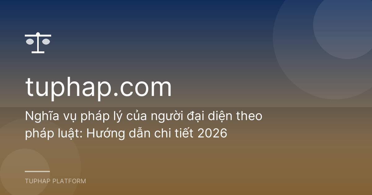Nghĩa vụ pháp lý của người đại diện theo pháp luật: Hướng dẫn chi tiết 2026