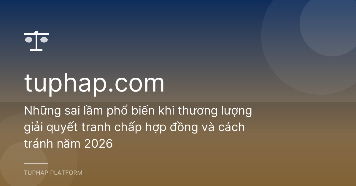 Những sai lầm phổ biến khi thương lượng giải quyết tranh chấp hợp đồng và cách tránh năm 2026